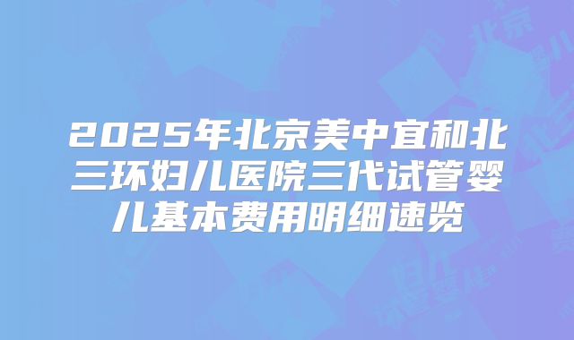 2025年北京美中宜和北三环妇儿医院三代试管婴儿基本费用明细速览