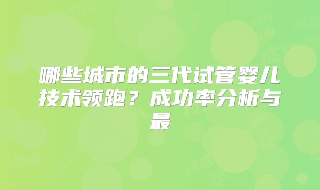 哪些城市的三代试管婴儿技术领跑？成功率分析与最