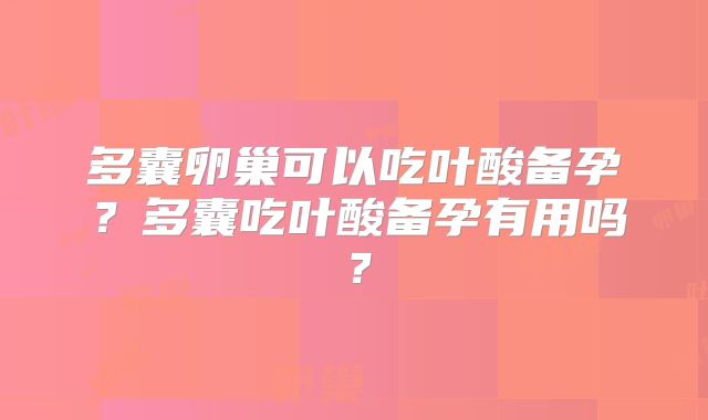 多囊卵巢可以吃叶酸备孕?多囊吃叶酸备孕有用吗?