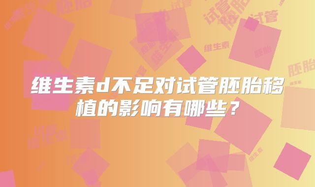 维生素d不足对试管胚胎移植的影响有哪些？