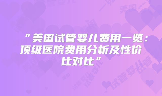 “美国试管婴儿费用一览：顶级医院费用分析及性价比对比”