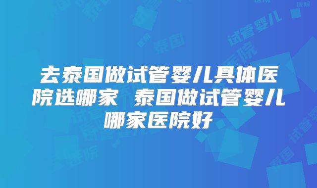 去泰国做试管婴儿具体医院选哪家 泰国做试管婴儿哪家医院好