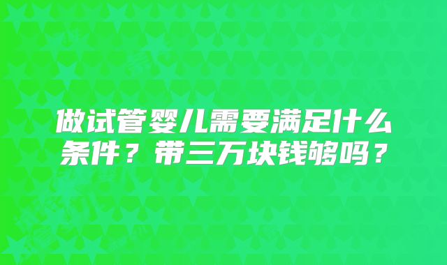 做试管婴儿需要满足什么条件?带三万块钱够吗?