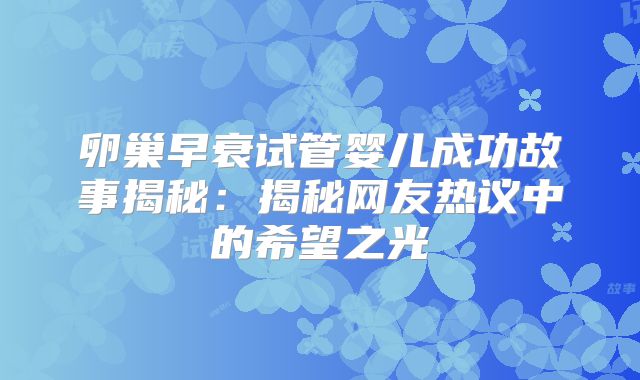 卵巢早衰试管婴儿成功故事揭秘:揭秘网友热议中的希望之光