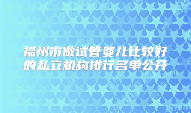 福州市做试管婴儿比较好的私立机构排行名单公开