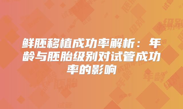 鲜胚移植成功率解析：年龄与胚胎级别对试管成功率的影响
