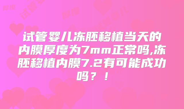 试管婴儿冻胚移植当天的内膜厚度为7mm正常吗,冻胚移植内膜7.2有可能成功吗？！