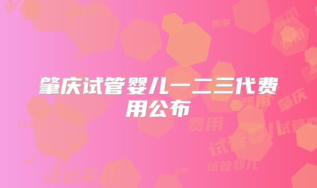 肇庆试管婴儿一二三代费用公布