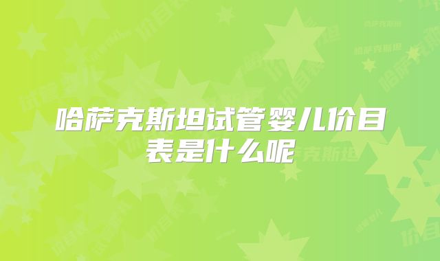 哈萨克斯坦试管婴儿价目表是什么呢