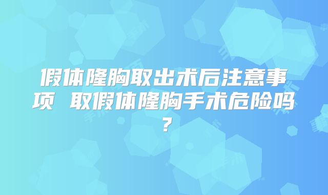 假体隆胸取出术后注意事项 取假体隆胸手术危险吗?