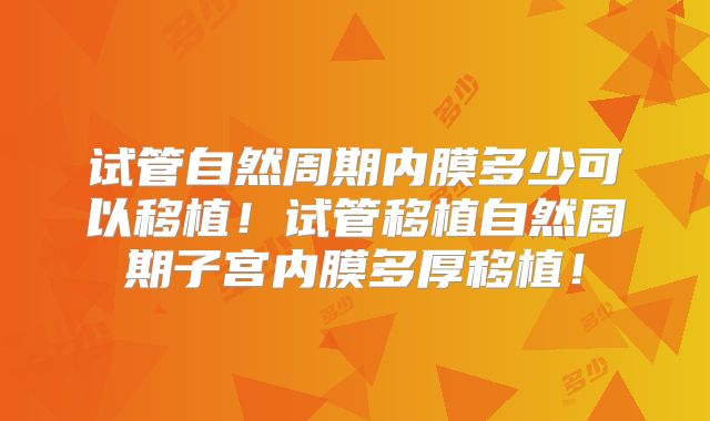 试管自然周期内膜多少可以移植!试管移植自然周期子宫内膜多厚移植!