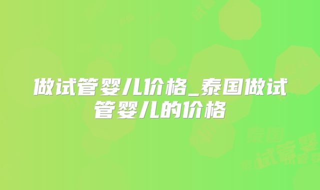 做试管婴儿价格_泰国做试管婴儿的价格