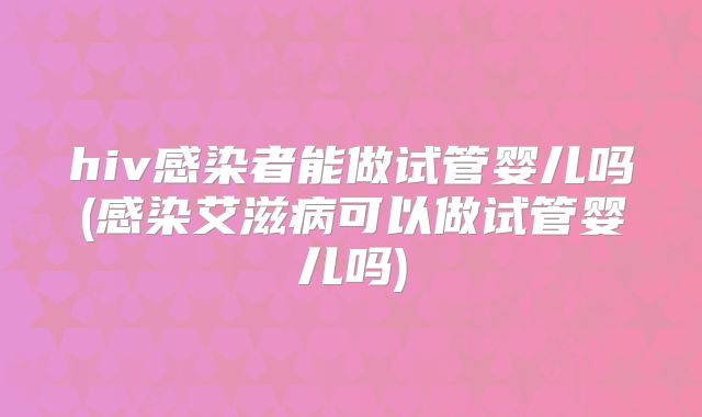 hiv感染者能做试管婴儿吗(感染艾滋病可以做试管婴儿吗)