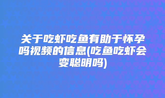 关于吃虾吃鱼有助于怀孕吗视频的信息(吃鱼吃虾会变聪明吗)