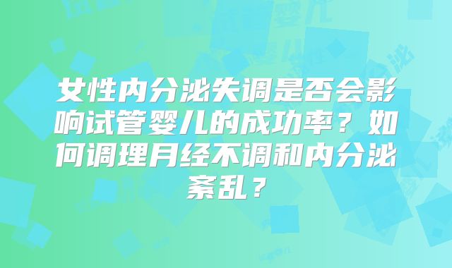 女性内分泌失调是否会影响试管婴儿的成功率？如何调理月经不调和内分泌紊乱？