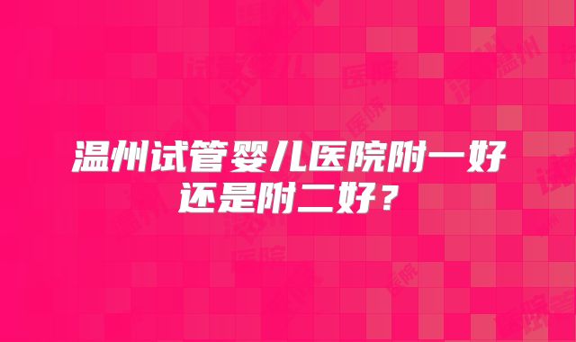 温州试管婴儿医院附一好还是附二好?