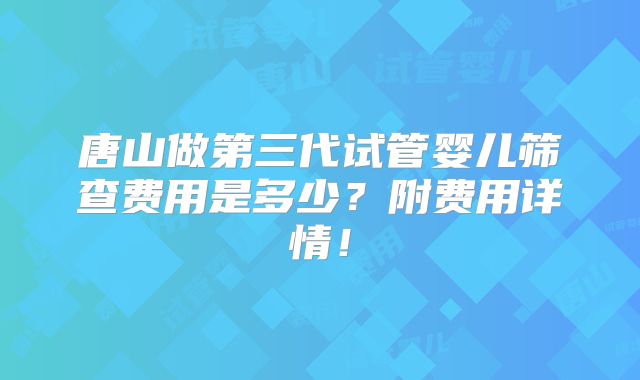 唐山做第三代试管婴儿筛查费用是多少？附费用详情！