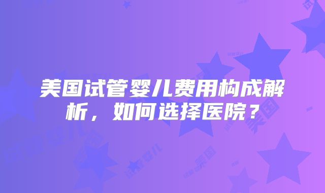 美国试管婴儿费用构成解析，如何选择医院？