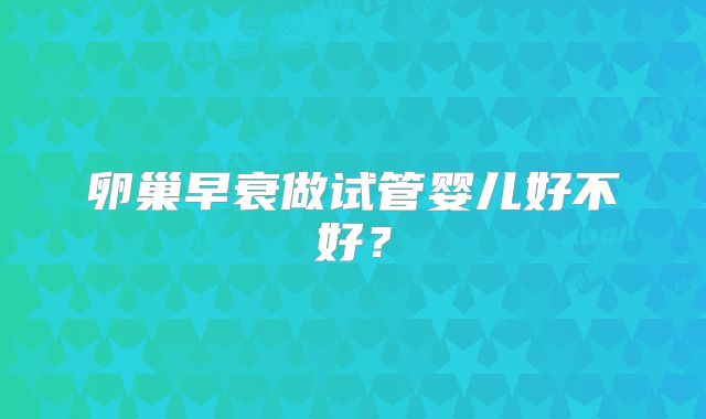 卵巢早衰做试管婴儿好不好？