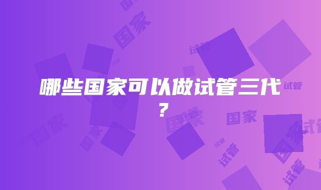 哪些国家可以做试管三代？