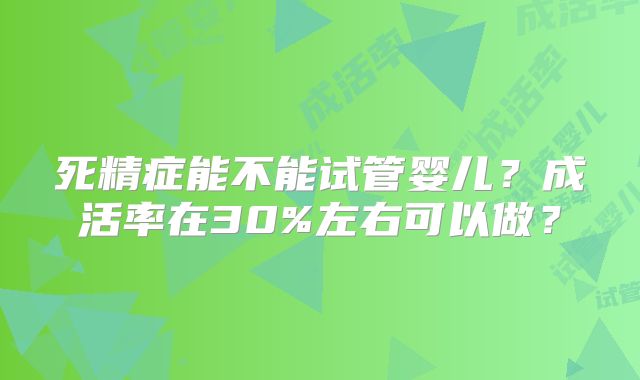 死精症能不能试管婴儿?成活率在30%左右可以做?