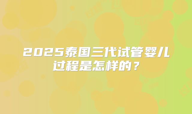 2025泰国三代试管婴儿过程是怎样的？