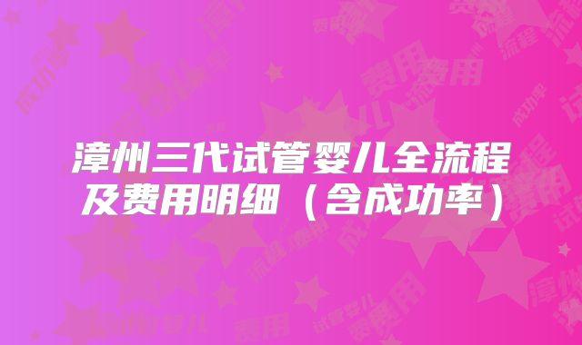 漳州三代试管婴儿全流程及费用明细（含成功率）