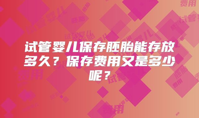 试管婴儿保存胚胎能存放多久?保存费用又是多少呢?