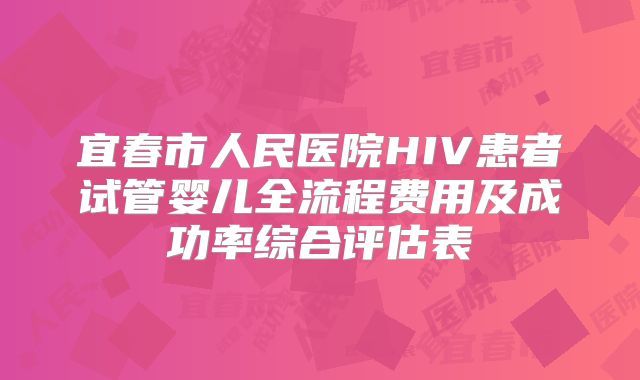 宜春市人民医院HIV患者试管婴儿全流程费用及成功率综合评估表