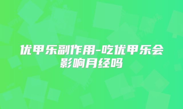 优甲乐副作用-吃优甲乐会影响月经吗