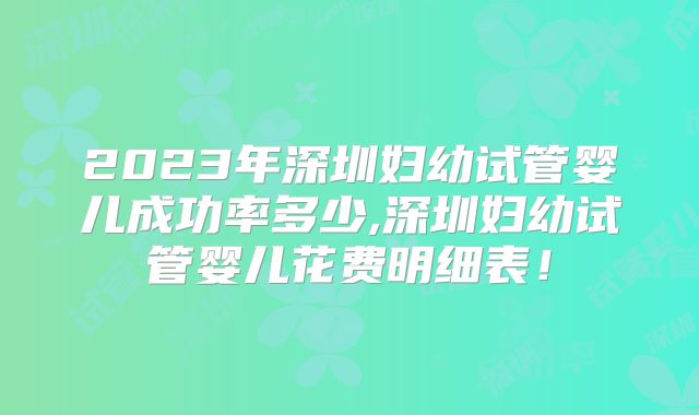 2023年深圳妇幼试管婴儿成功率多少,深圳妇幼试管婴儿花费明细表!