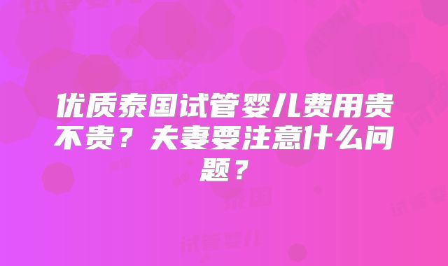 优质泰国试管婴儿费用贵不贵？夫妻要注意什么问题？