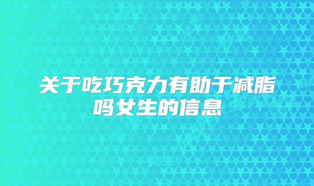 关于吃巧克力有助于减脂吗女生的信息