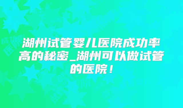 湖州试管婴儿医院成功率高的秘密_湖州可以做试管的医院!