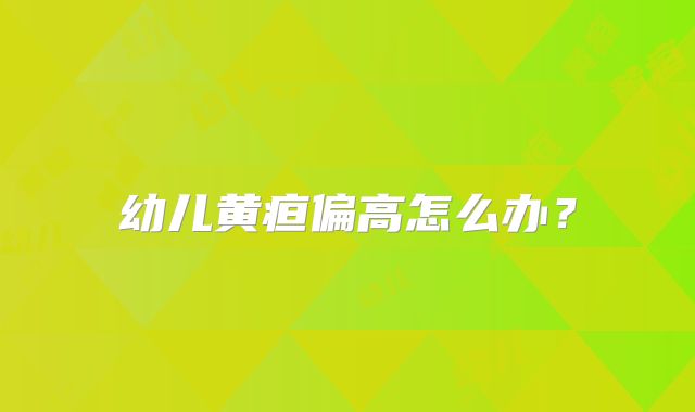 幼儿黄疸偏高怎么办?