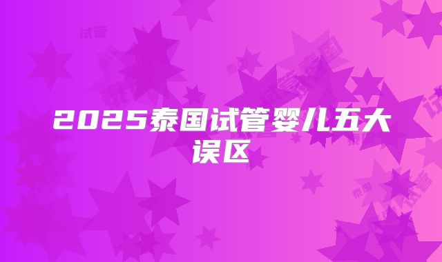 2025泰国试管婴儿五大误区