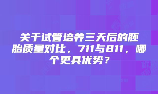关于试管培养三天后的胚胎质量对比,711与811,哪个更具优势?