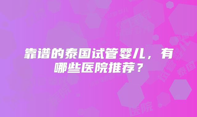 靠谱的泰国试管婴儿，有哪些医院推荐？