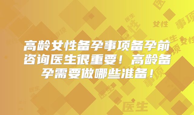 高龄女性备孕事项备孕前咨询医生很重要！高龄备孕需要做哪些准备！