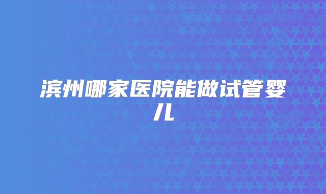 滨州哪家医院能做试管婴儿