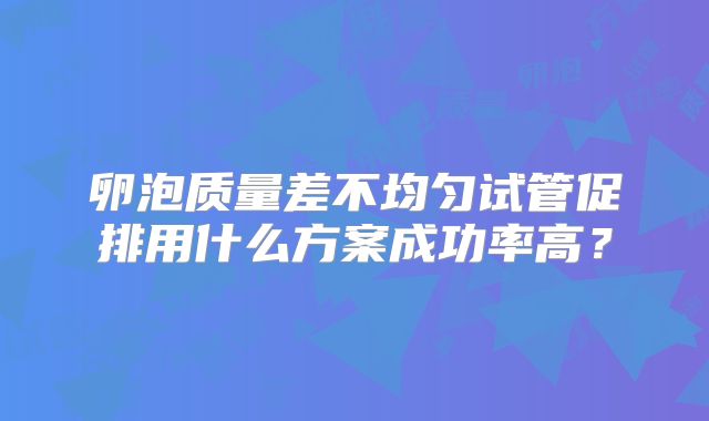 卵泡质量差不均匀试管促排用什么方案成功率高？
