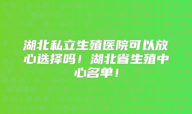 湖北私立生殖医院可以放心选择吗!湖北省生殖中心名单!