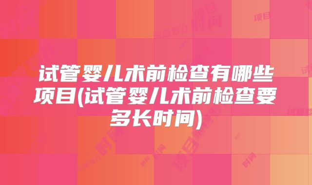 试管婴儿术前检查有哪些项目(试管婴儿术前检查要多长时间)