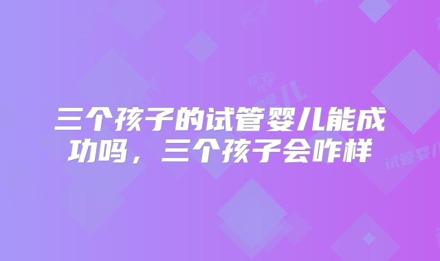 三个孩子的试管婴儿能成功吗，三个孩子会咋样