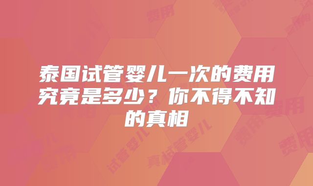 泰国试管婴儿一次的费用究竟是多少？你不得不知的真相