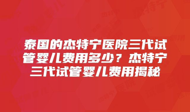 泰国的杰特宁医院三代试管婴儿费用多少？杰特宁三代试管婴儿费用揭秘