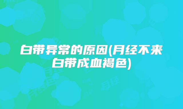 白带异常的原因(月经不来白带成血褐色)