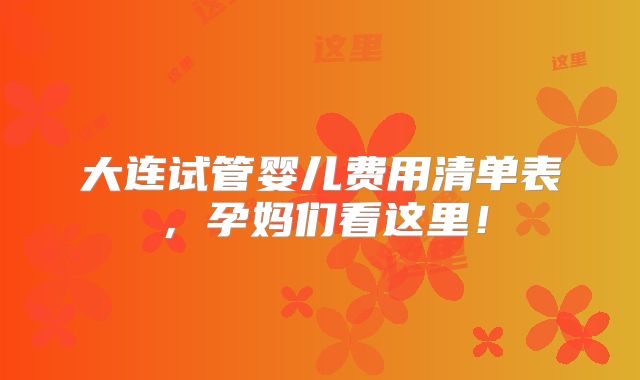 大连试管婴儿费用清单表，孕妈们看这里！