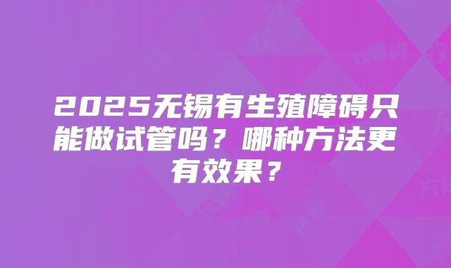 2025无锡有生殖障碍只能做试管吗?哪种方法更有效果?
