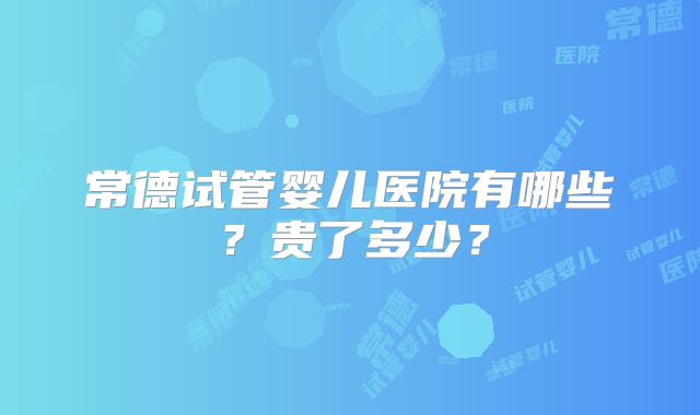 常德试管婴儿医院有哪些？贵了多少？